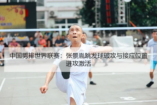 中国男排世界联赛：张景胤跳发球破攻与接应位置进攻激活