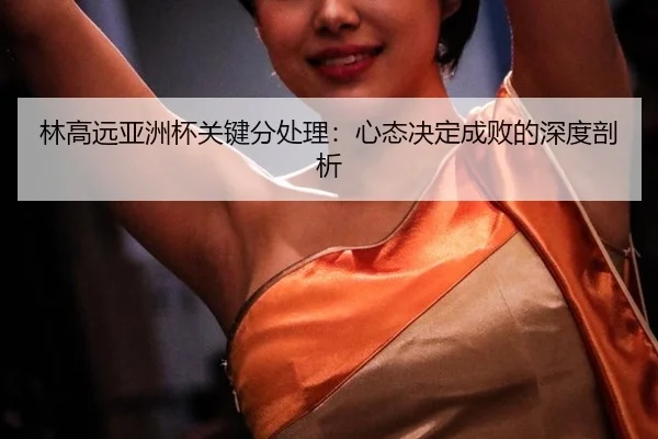 lin-gao-yuan-ya-zhou-bei-guan-jian-fen-chu-li-xin-tai-jue-ding-cheng-bai-de-shen-du-pou-xi-2-262.jpg