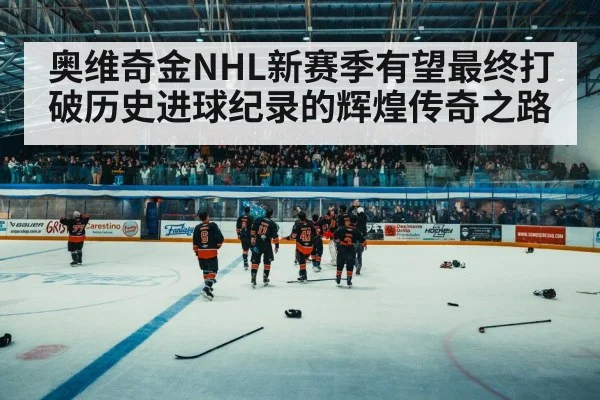 奥维奇金NHL新赛季有望最终打破历史进球纪录的辉煌传奇之路