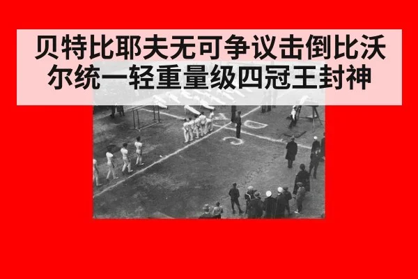 贝特比耶夫无可争议击倒比沃尔统一轻重量级四冠王封神