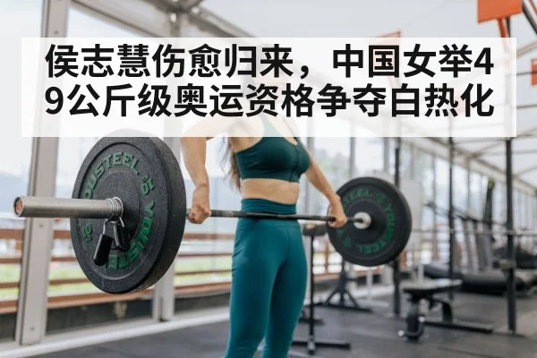 侯志慧伤愈归来，中国女举49公斤级奥运资格争夺白热化