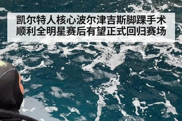 凯尔特人核心波尔津吉斯脚踝手术顺利全明星赛后有望正式回归赛场