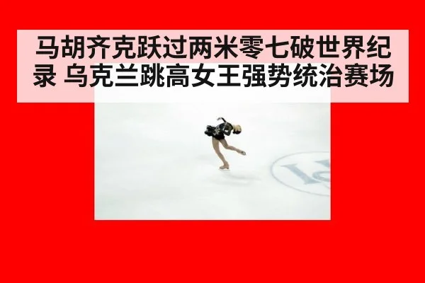 马胡齐克跃过两米零七破世界纪录 乌克兰跳高女王强势统治赛场