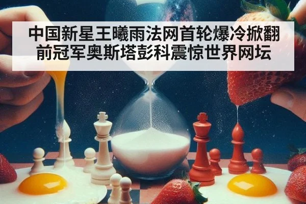 中国新星王曦雨法网首轮爆冷掀翻前冠军奥斯塔彭科震惊世界网坛