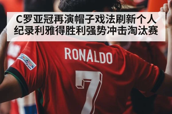 C罗亚冠再演帽子戏法刷新个人纪录利雅得胜利强势冲击淘汰赛