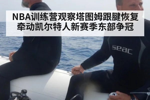 NBA训练营观察塔图姆跟腱恢复牵动凯尔特人新赛季东部争冠