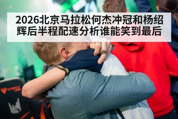 2026北京马拉松何杰冲冠和杨绍辉后半程配速分析谁能笑到最后